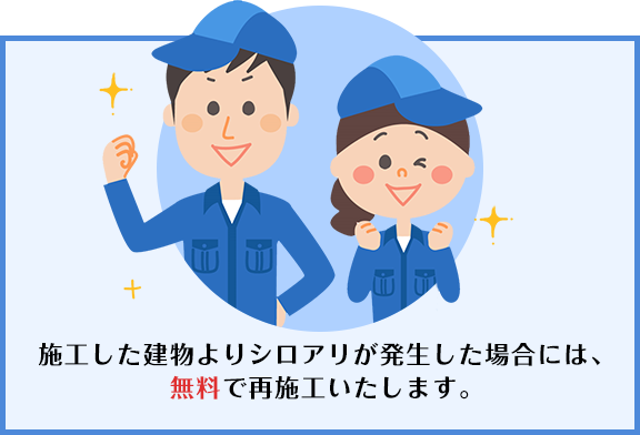 施工した建物よりシロアリが発生した場合には、無料で再施工いたします。